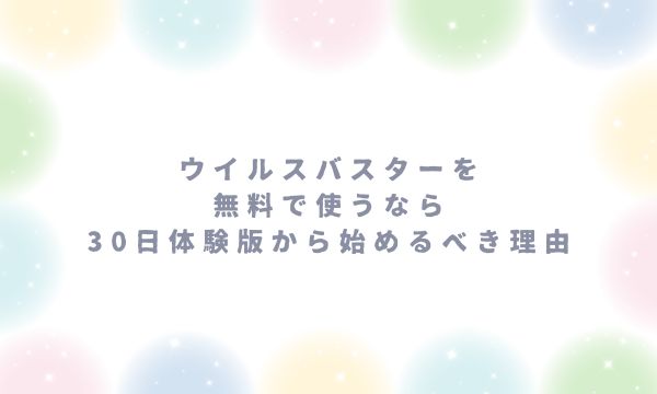 ウイルスバスターを無料で使うなら30日体験版から始めるべき理由