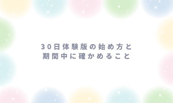 30日体験版の始め方と期間中に確かめること